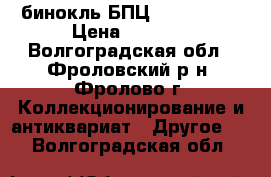  бинокль БПЦ5      8X30 › Цена ­ 5 000 - Волгоградская обл., Фроловский р-н, Фролово г. Коллекционирование и антиквариат » Другое   . Волгоградская обл.